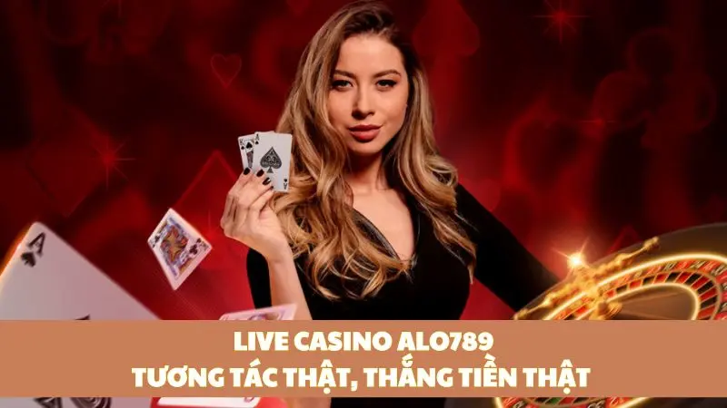 Chơi live casino Alo789 - Tương tác người thật, thắng thưởng thật 100%